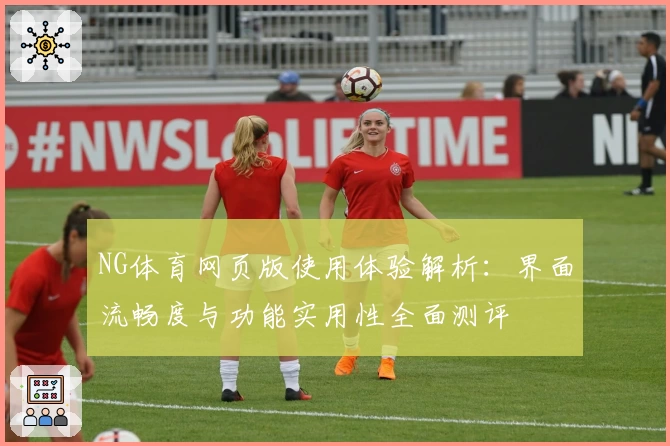 NG体育网页版使用体验解析：界面流畅度与功能实用性全面测评