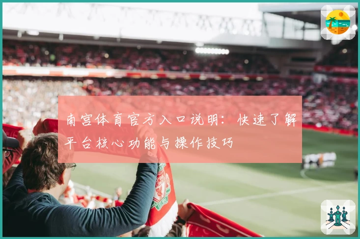南宫体育官方入口说明：快速了解平台核心功能与操作技巧