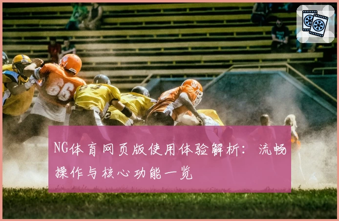 NG体育网页版使用体验解析：流畅操作与核心功能一览