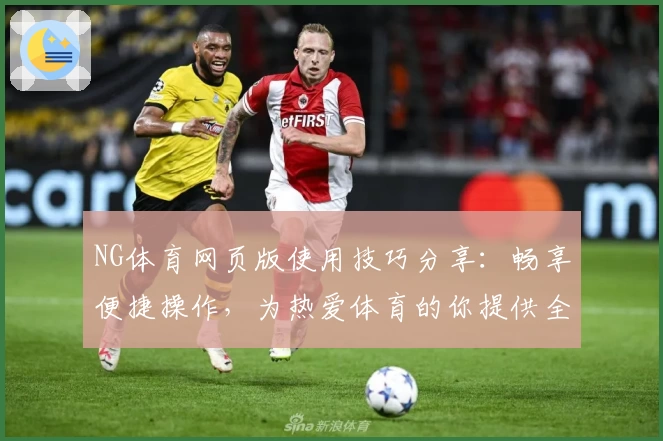 NG体育网页版使用技巧分享：畅享便捷操作，为热爱体育的你提供全场景服务