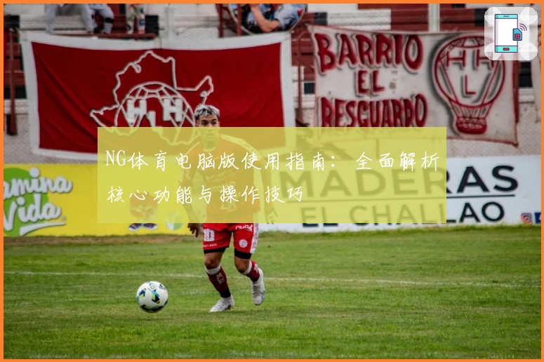 NG体育电脑版使用指南：全面解析核心功能与操作技巧