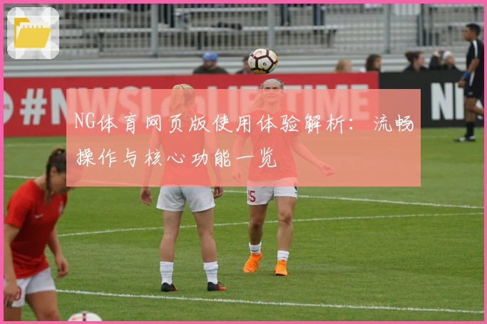 NG体育网页版使用体验解析：流畅操作与核心功能一览