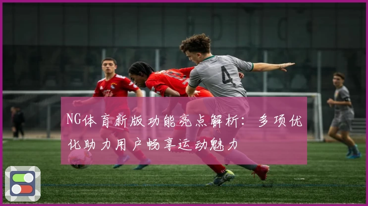NG体育新版功能亮点解析：多项优化助力用户畅享运动魅力