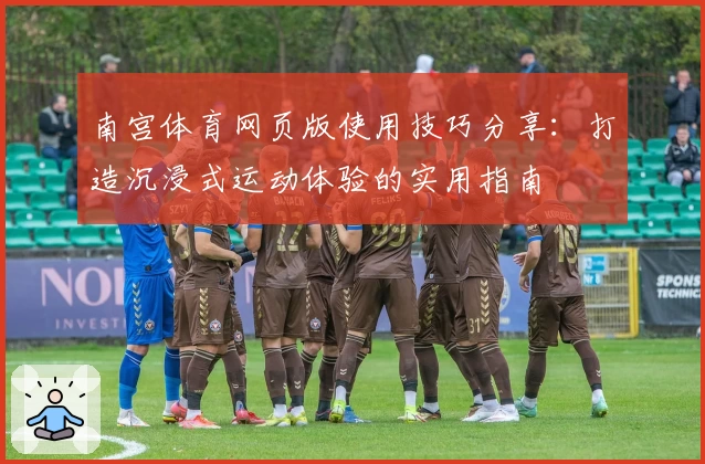南宫体育网页版使用技巧分享：打造沉浸式运动体验的实用指南