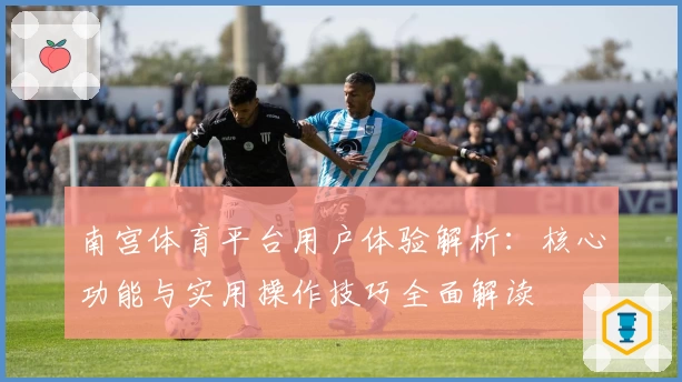 南宫体育平台用户体验解析：核心功能与实用操作技巧全面解读