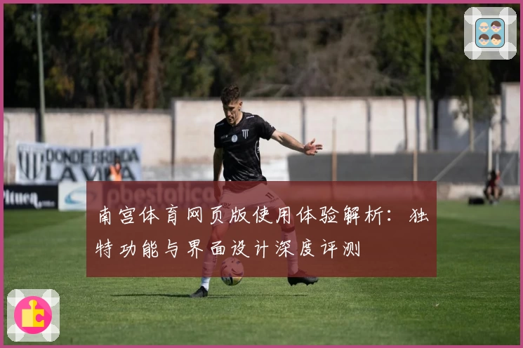 南宫体育网页版使用体验解析：独特功能与界面设计深度评测