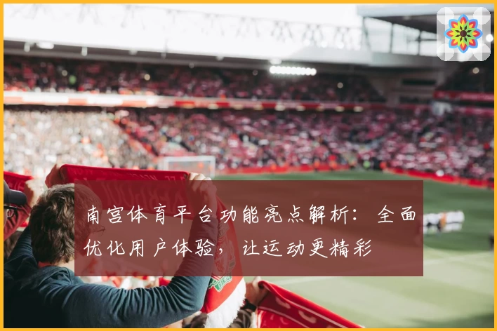 南宫体育平台功能亮点解析：全面优化用户体验，让运动更精彩