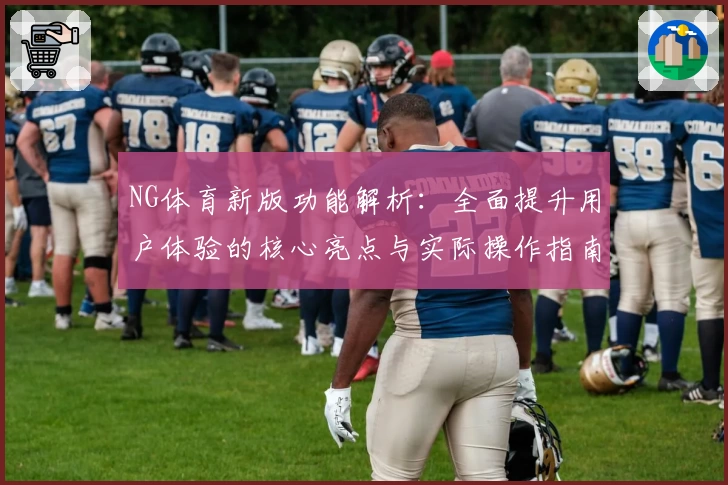 NG体育新版功能解析：全面提升用户体验的核心亮点与实际操作指南