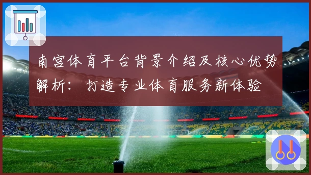南宫体育平台背景介绍及核心优势解析：打造专业体育服务新体验