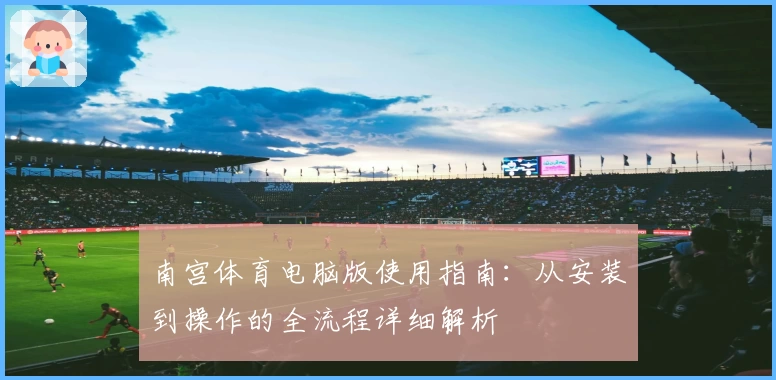 南宫体育电脑版使用指南：从安装到操作的全流程详细解析