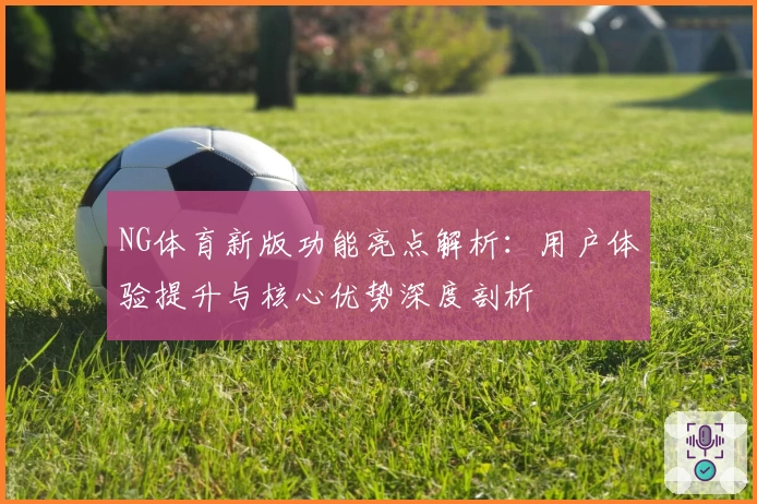 NG体育新版功能亮点解析：用户体验提升与核心优势深度剖析