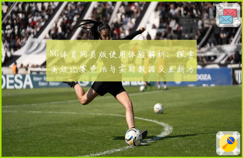 NG体育网页版使用体验解析：探索高效比赛资讯与实时数据交互新方式