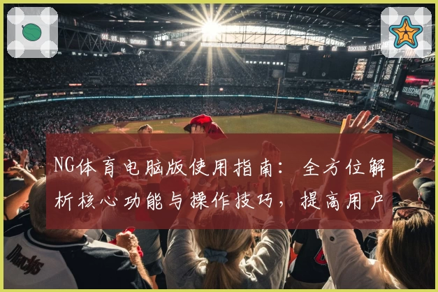 NG体育电脑版使用指南：全方位解析核心功能与操作技巧，提高用户体验