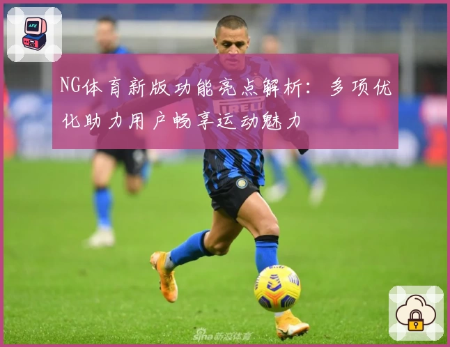 NG体育新版功能亮点解析：多项优化助力用户畅享运动魅力