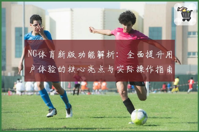 NG体育新版功能解析：全面提升用户体验的核心亮点与实际操作指南