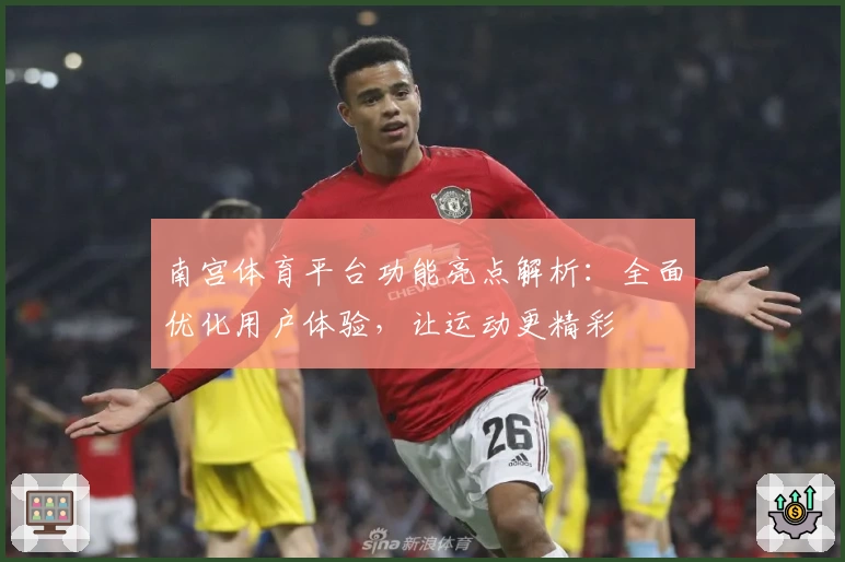 南宫体育平台功能亮点解析：全面优化用户体验，让运动更精彩