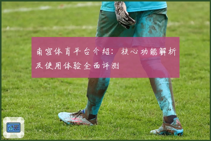 南宫体育平台介绍：核心功能解析及使用体验全面评测