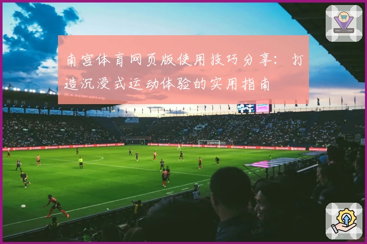 南宫体育网页版使用技巧分享：打造沉浸式运动体验的实用指南