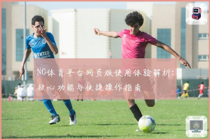 NG体育平台网页版使用体验解析：核心功能与快捷操作指南